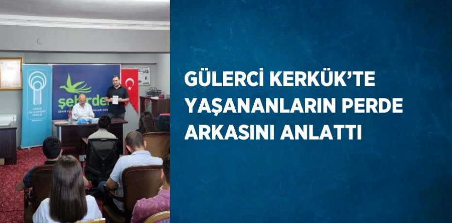GÜLERCİ KERKÜK’TE YAŞANANLARIN PERDE ARKASINI ANLATTI