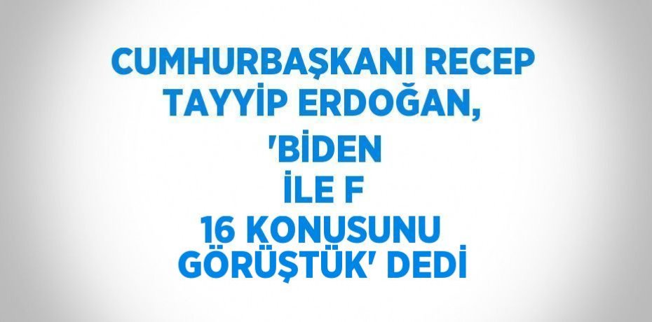 CUMHURBAŞKANI RECEP TAYYİP ERDOĞAN,  'BİDEN İLE F 16 KONUSUNU GÖRÜŞTÜK' DEDİ