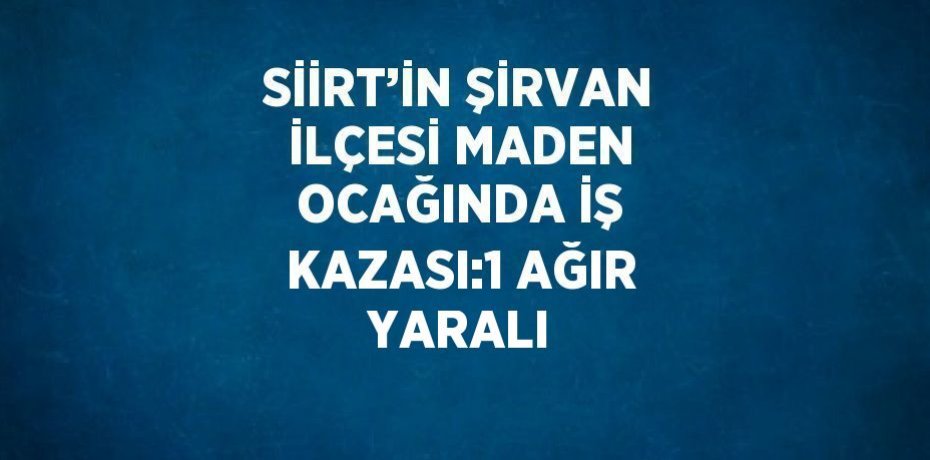 SİİRT’İN ŞİRVAN İLÇESİ MADEN OCAĞINDA İŞ KAZASI:1 AĞIR YARALI
