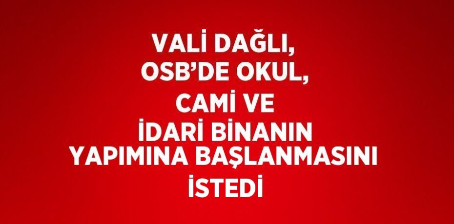 VALİ DAĞLI, OSB’DE OKUL, CAMİ VE İDARİ BİNANIN YAPIMINA BAŞLANMASINI İSTEDİ