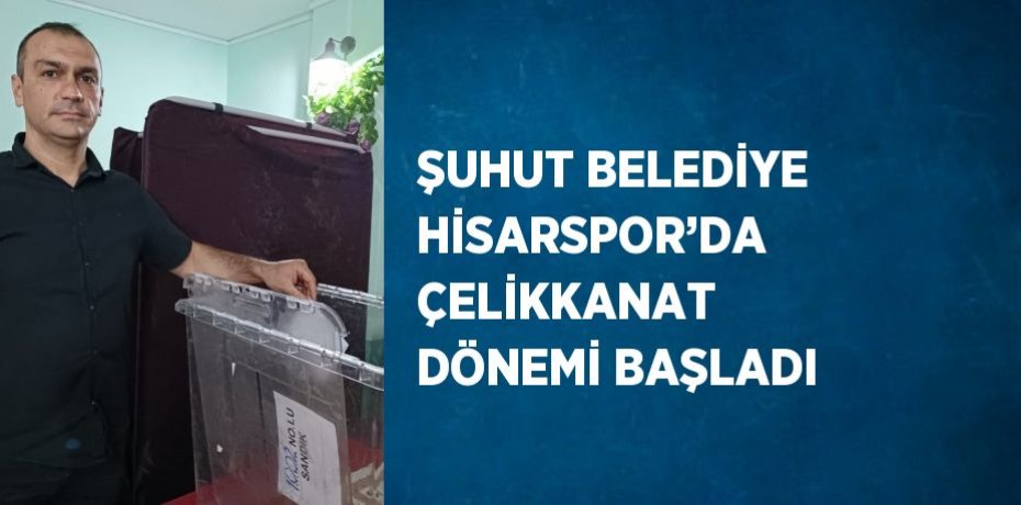 ŞUHUT BELEDİYE HİSARSPOR’DA ÇELİKKANAT DÖNEMİ BAŞLADI