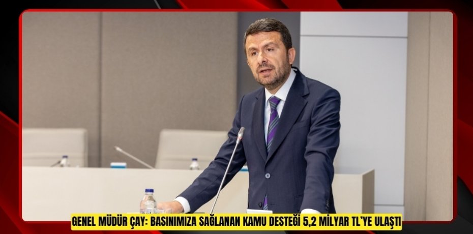GENEL MÜDÜR ÇAY: BASINIMIZA SAĞLANAN KAMU DESTEĞİ 5,2 MİLYAR TL’YE ULAŞTI