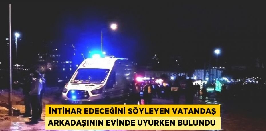 İNTİHAR EDECEĞİNİ SÖYLEYEN VATANDAŞ ARKADAŞININ EVİNDE UYURKEN BULUNDU
