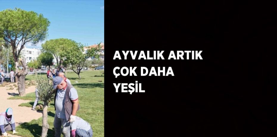 AYVALIK ARTIK ÇOK DAHA YEŞİL