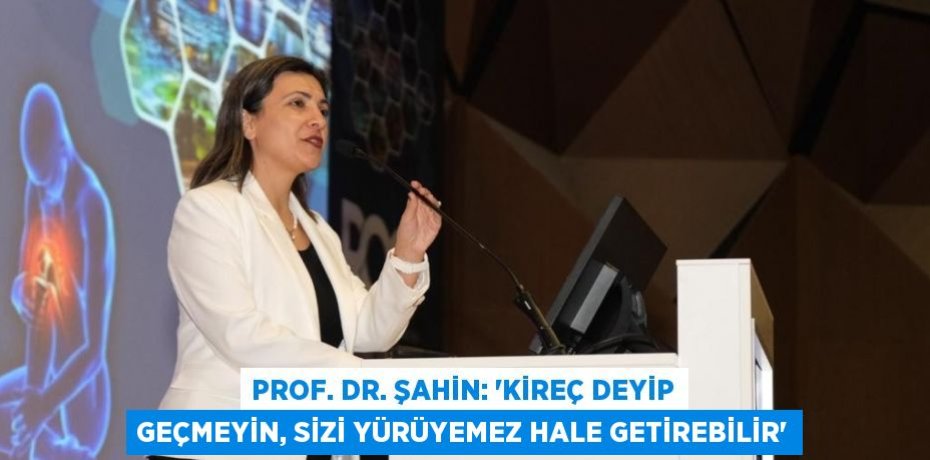 PROF. DR. ŞAHİN: 'KİREÇ DEYİP GEÇMEYİN, SİZİ YÜRÜYEMEZ HALE GETİREBİLİR'