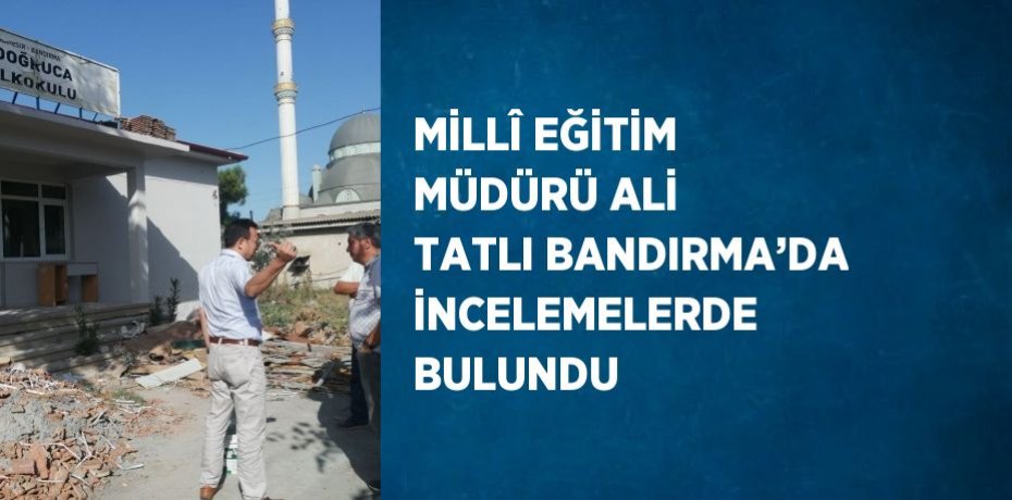 MİLLÎ EĞİTİM MÜDÜRÜ ALİ TATLI BANDIRMA’DA İNCELEMELERDE BULUNDU