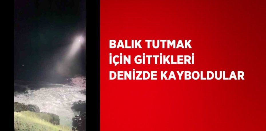 BALIK TUTMAK İÇİN GİTTİKLERİ DENİZDE KAYBOLDULAR