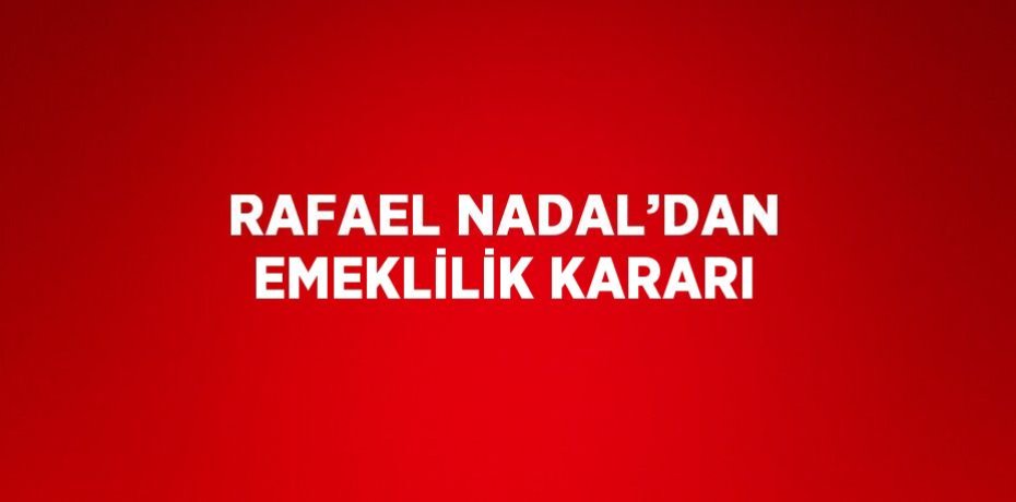 RAFAEL NADAL’DAN EMEKLİLİK KARARI