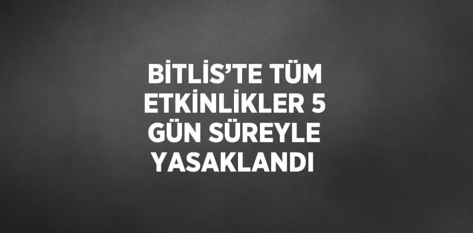 BİTLİS’TE TÜM ETKİNLİKLER 5 GÜN SÜREYLE YASAKLANDI