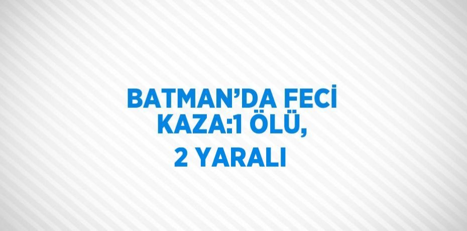 BATMAN’DA FECİ KAZA:1 ÖLÜ, 2 YARALI