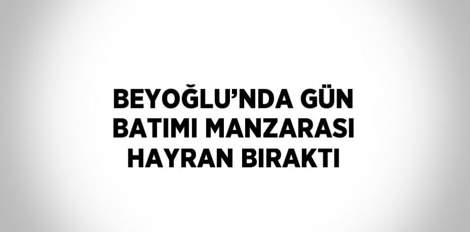 BEYOĞLU’NDA GÜN BATIMI MANZARASI HAYRAN BIRAKTI