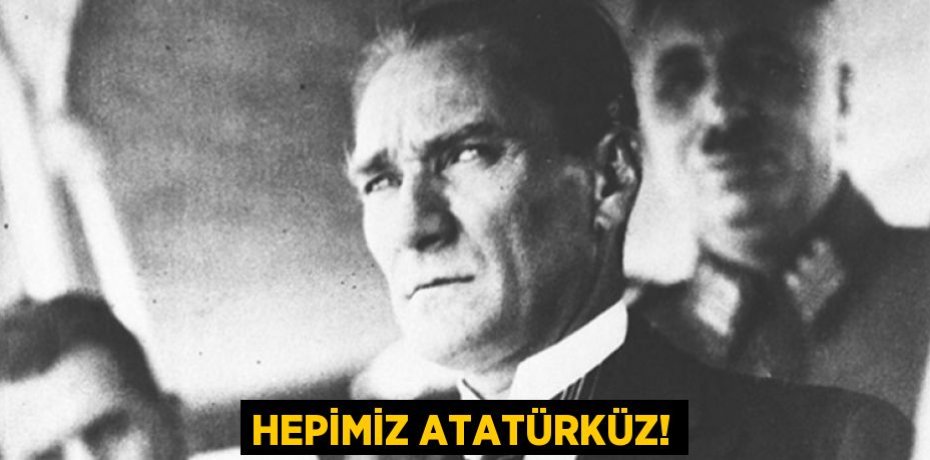 HEPİMİZ ATATÜRKÜZ!