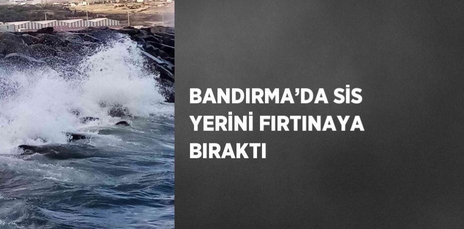 BANDIRMA’DA SİS YERİNİ FIRTINAYA BIRAKTI