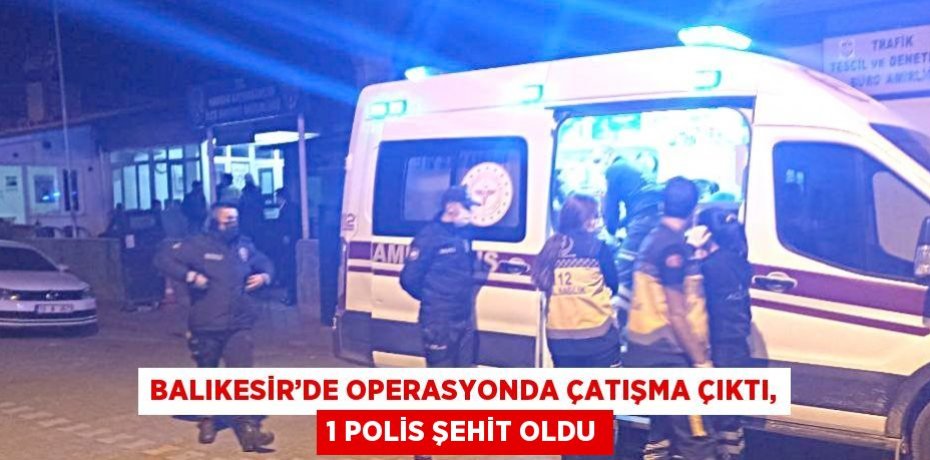 BALIKESİR’DE OPERASYONDA ÇATIŞMA ÇIKTI, 1 POLİS ŞEHİT OLDU