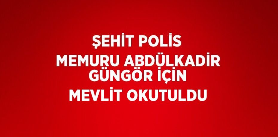 ŞEHİT POLİS MEMURU ABDÜLKADİR GÜNGÖR İÇİN MEVLİT OKUTULDU