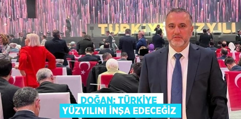 DOĞAN: TÜRKİYE  YÜZYILINI İNŞA EDECEĞİZ