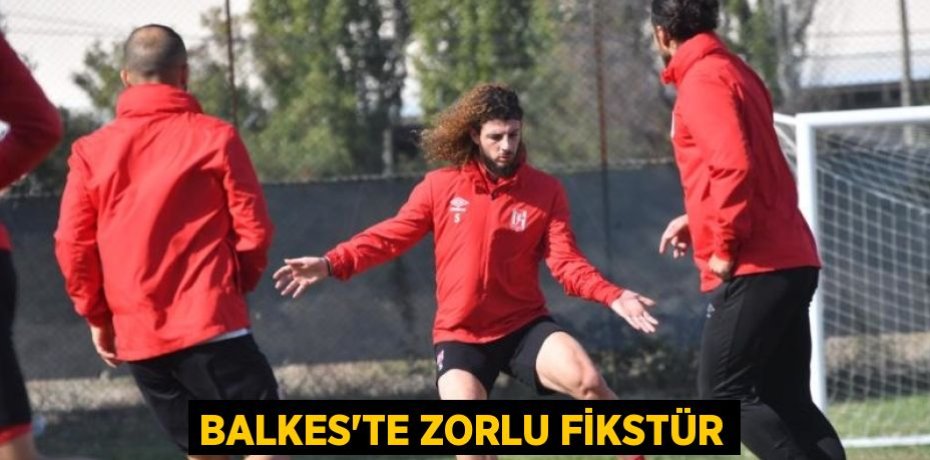 BALKES’TE ZORLU FİKSTÜR