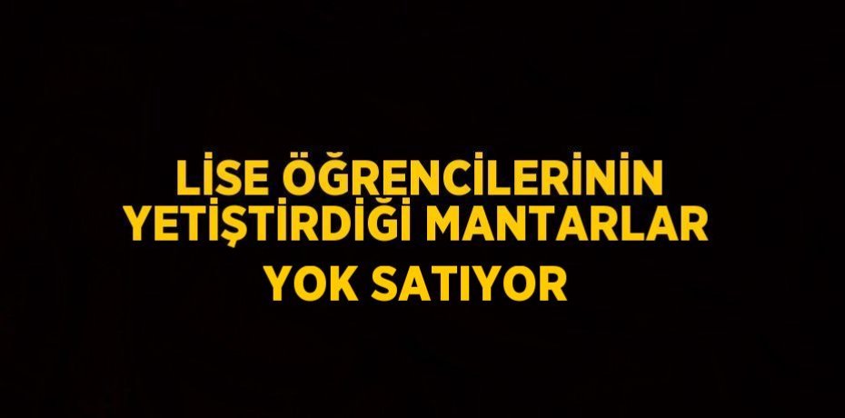 LİSE ÖĞRENCİLERİNİN YETİŞTİRDİĞİ MANTARLAR YOK SATIYOR