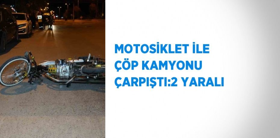 MOTOSİKLET İLE ÇÖP KAMYONU ÇARPIŞTI:2 YARALI