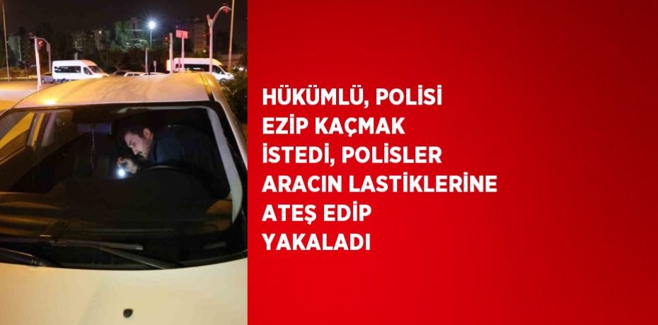 HÜKÜMLÜ, POLİSİ EZİP KAÇMAK İSTEDİ, POLİSLER ARACIN LASTİKLERİNE ATEŞ EDİP YAKALADI