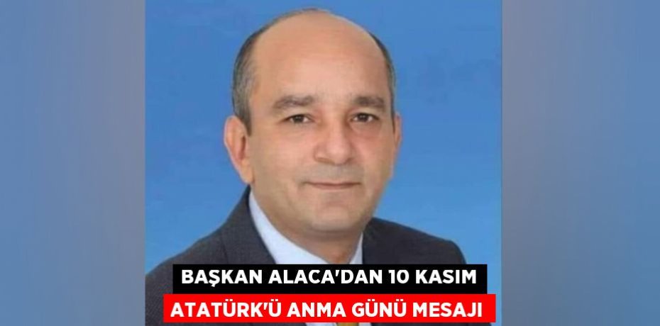 BAŞKAN ALACA’DAN 10 KASIM ATATÜRK’Ü ANMA GÜNÜ MESAJI
