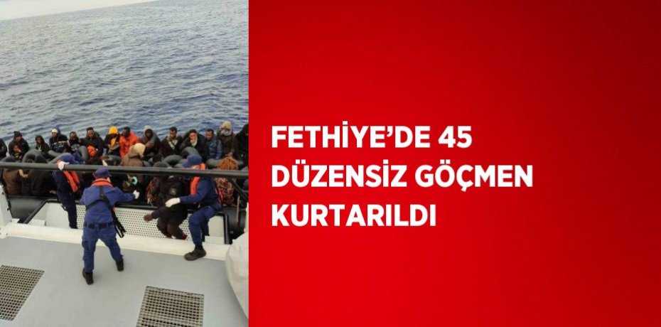 FETHİYE’DE 45 DÜZENSİZ GÖÇMEN KURTARILDI