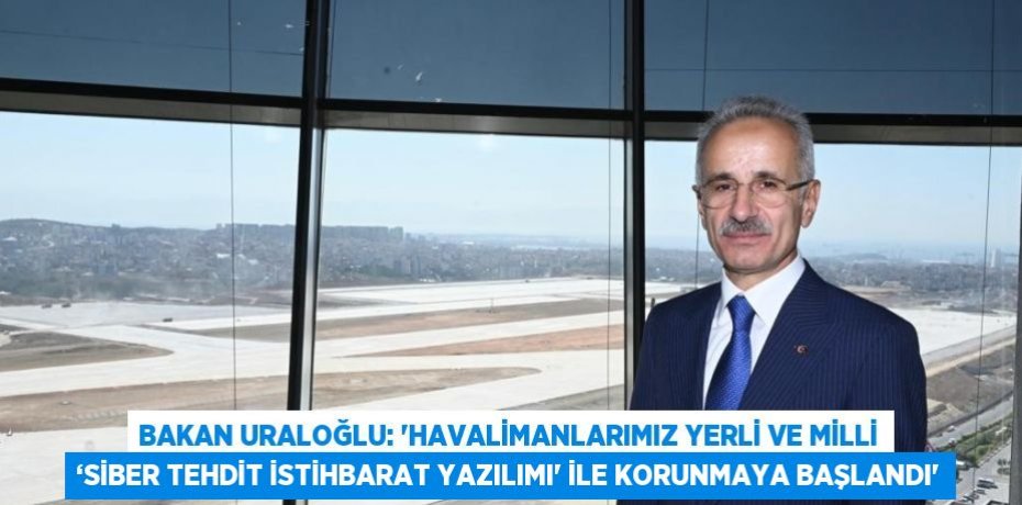 BAKAN URALOĞLU: 'HAVALİMANLARIMIZ YERLİ VE MİLLİ ‘SİBER TEHDİT İSTİHBARAT YAZILIMI' İLE KORUNMAYA BAŞLANDI'