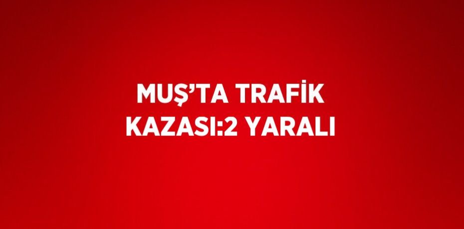 MUŞ’TA TRAFİK KAZASI:2 YARALI