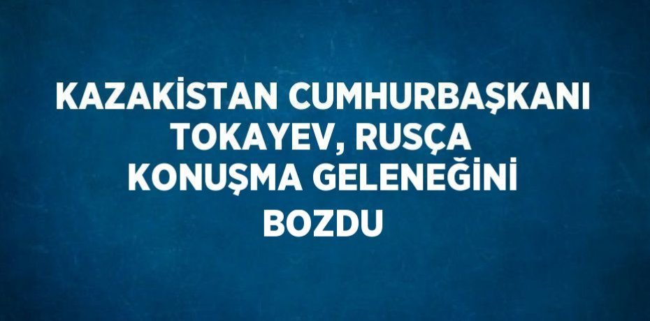 KAZAKİSTAN CUMHURBAŞKANI TOKAYEV, RUSÇA KONUŞMA GELENEĞİNİ BOZDU