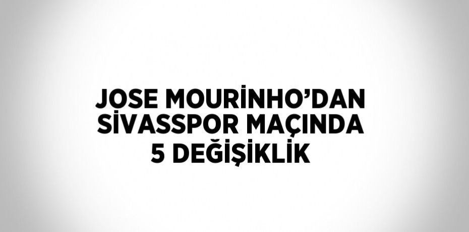 JOSE MOURİNHO’DAN SİVASSPOR MAÇINDA 5 DEĞİŞİKLİK