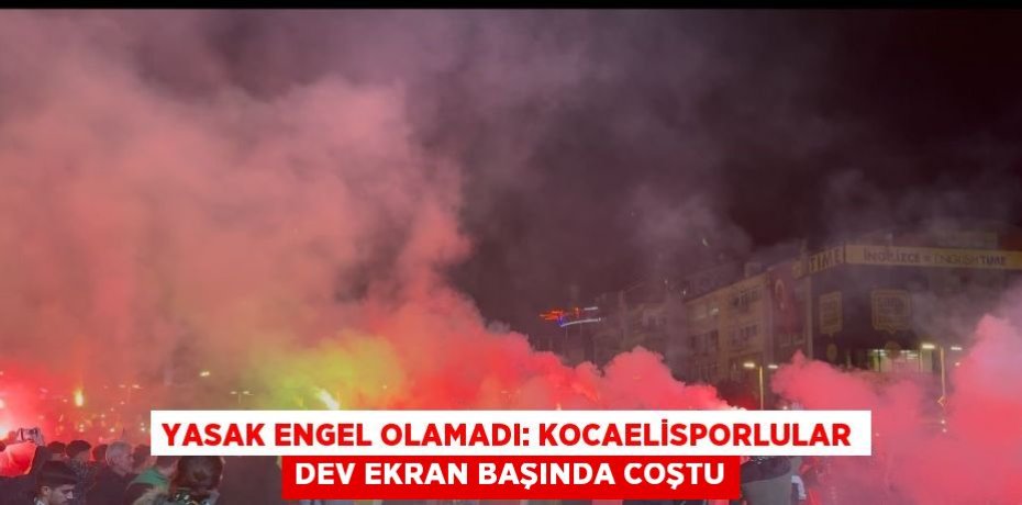 YASAK ENGEL OLAMADI: KOCAELİSPORLULAR DEV EKRAN BAŞINDA COŞTU