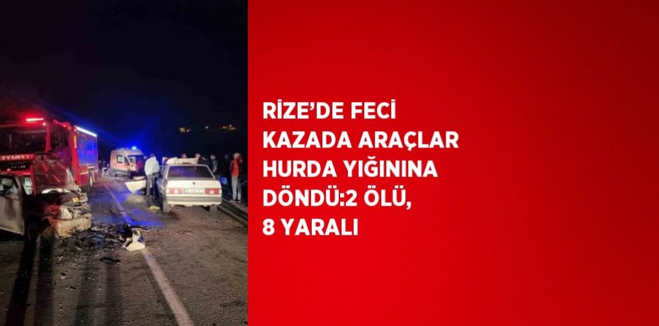 RİZE’DE FECİ KAZADA ARAÇLAR HURDA YIĞININA DÖNDÜ:2 ÖLÜ, 8 YARALI