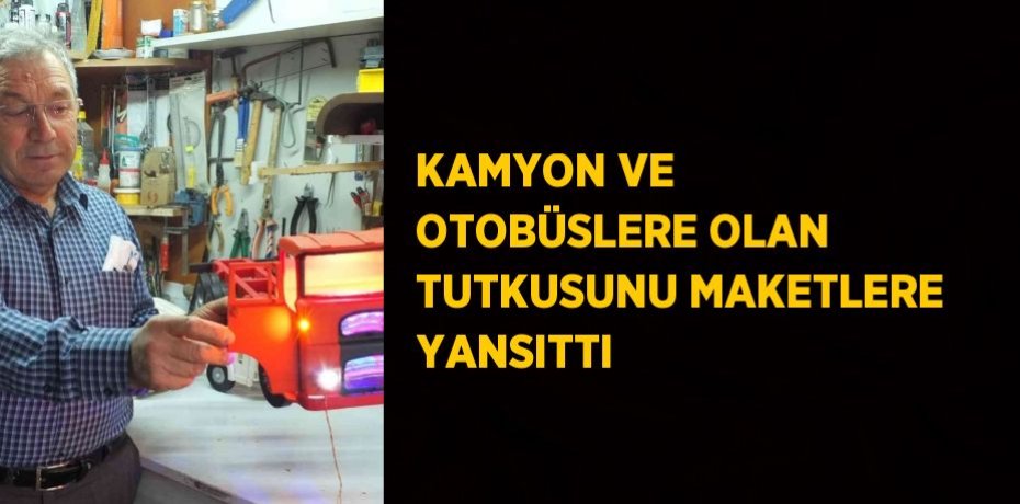 KAMYON VE OTOBÜSLERE OLAN TUTKUSUNU MAKETLERE YANSITTI