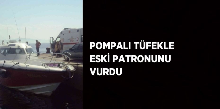POMPALI TÜFEKLE ESKİ PATRONUNU VURDU