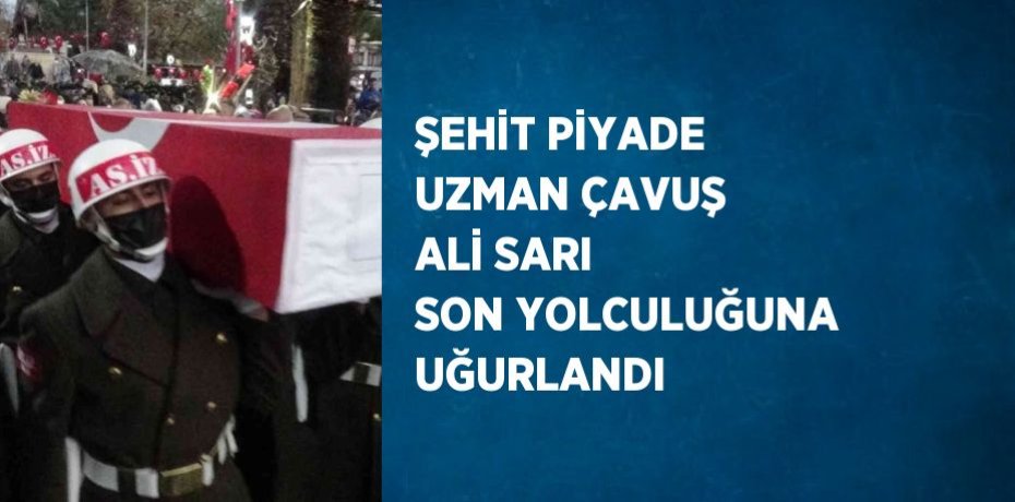 ŞEHİT PİYADE UZMAN ÇAVUŞ ALİ SARI SON YOLCULUĞUNA UĞURLANDI