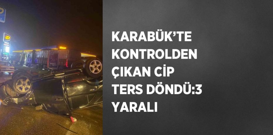 KARABÜK’TE KONTROLDEN ÇIKAN CİP TERS DÖNDÜ:3 YARALI
