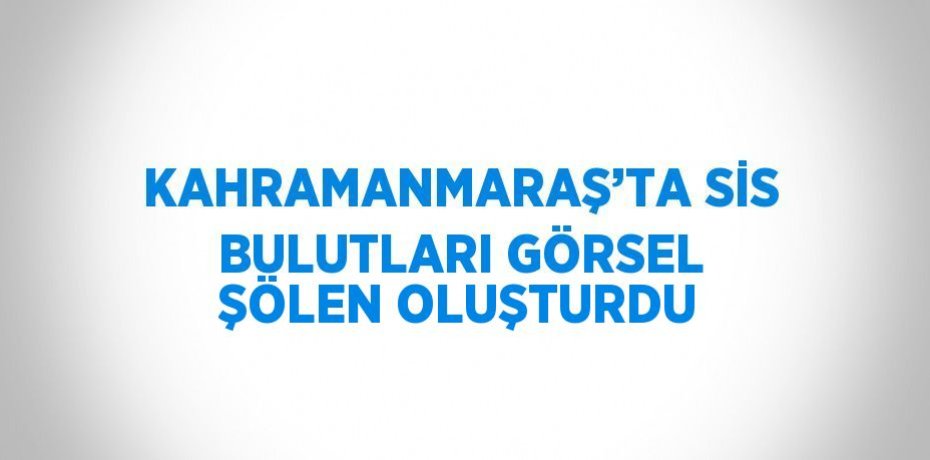 KAHRAMANMARAŞ’TA SİS BULUTLARI GÖRSEL ŞÖLEN OLUŞTURDU