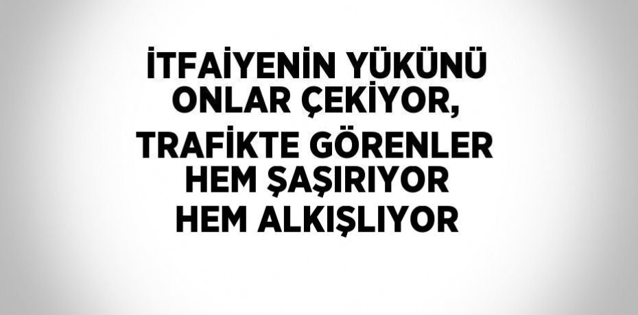 İTFAİYENİN YÜKÜNÜ ONLAR ÇEKİYOR, TRAFİKTE GÖRENLER HEM ŞAŞIRIYOR HEM ALKIŞLIYOR