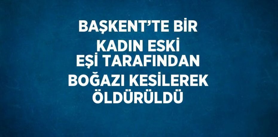 BAŞKENT’TE BİR KADIN ESKİ EŞİ TARAFINDAN BOĞAZI KESİLEREK ÖLDÜRÜLDÜ