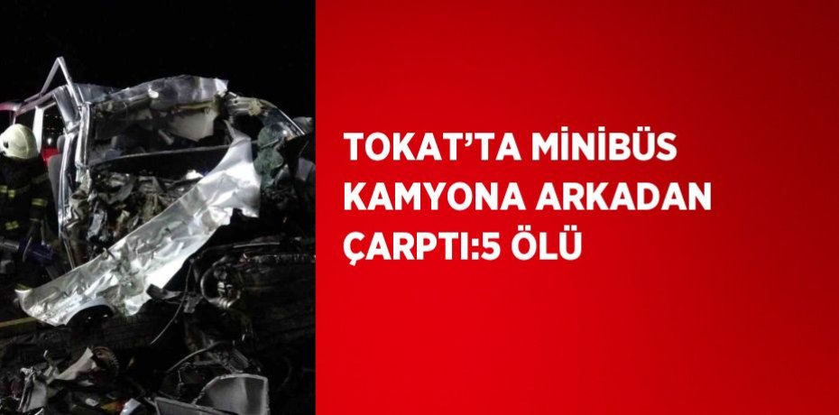 TOKAT’TA MİNİBÜS KAMYONA ARKADAN ÇARPTI:5 ÖLÜ