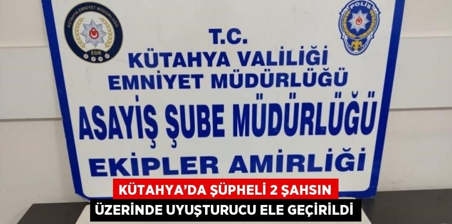 KÜTAHYA’DA ŞÜPHELİ 2 ŞAHSIN ÜZERİNDE UYUŞTURUCU ELE GEÇİRİLDİ