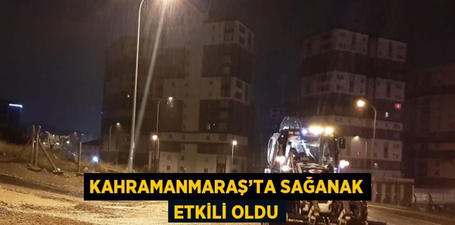 KAHRAMANMARAŞ’TA SAĞANAK ETKİLİ OLDU