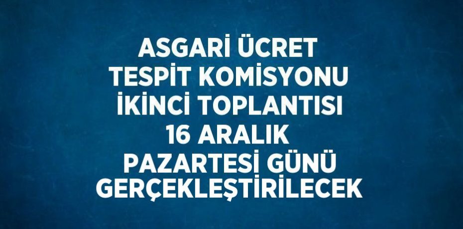 ASGARİ ÜCRET TESPİT KOMİSYONU İKİNCİ TOPLANTISI 16 ARALIK PAZARTESİ GÜNÜ GERÇEKLEŞTİRİLECEK