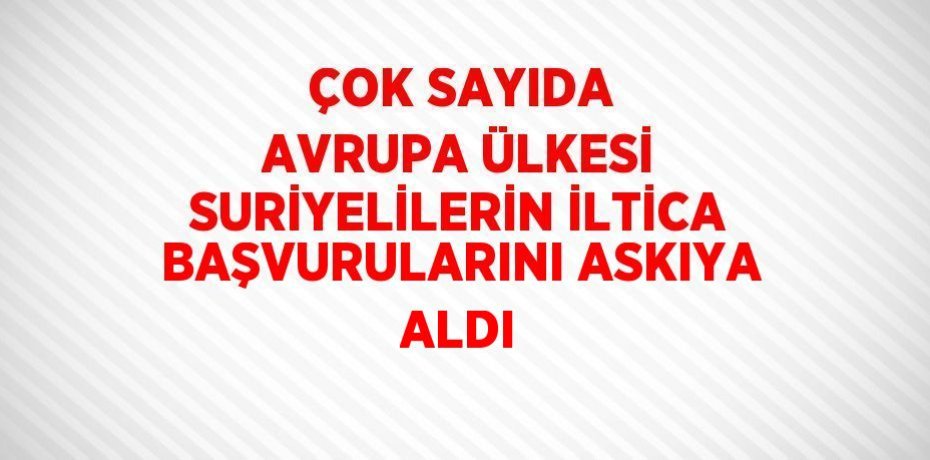 ÇOK SAYIDA AVRUPA ÜLKESİ SURİYELİLERİN İLTİCA BAŞVURULARINI ASKIYA ALDI