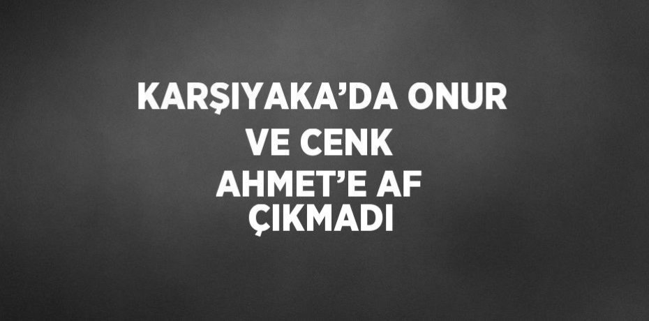 KARŞIYAKA’DA ONUR VE CENK AHMET’E AF ÇIKMADI