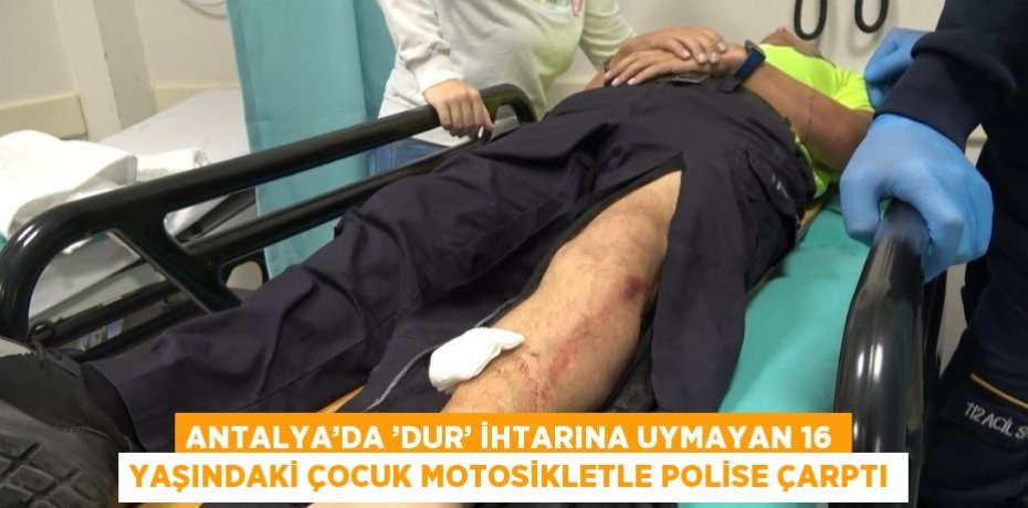 ANTALYA’DA ’DUR’ İHTARINA UYMAYAN 16 YAŞINDAKİ ÇOCUK MOTOSİKLETLE POLİSE ÇARPTI