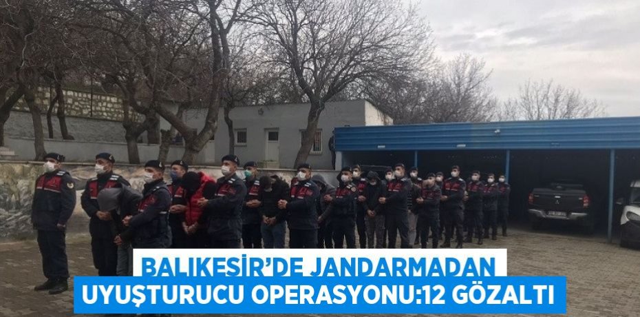 BALIKESİR’DE JANDARMADAN UYUŞTURUCU OPERASYONU:12 GÖZALTI