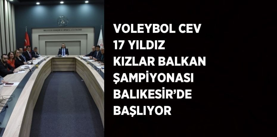 VOLEYBOL CEV 17 YILDIZ KIZLAR BALKAN ŞAMPİYONASI BALIKESİR’DE BAŞLIYOR