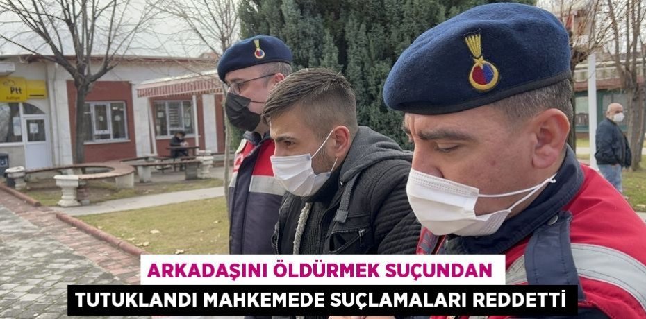 Arkadaşını öldürmek suçundan tutuklandı mahkemede suçlamaları reddetti
