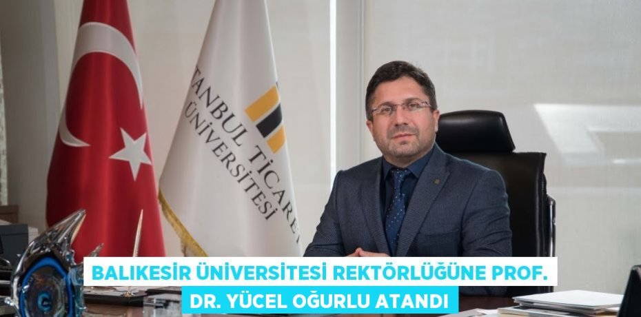 BALIKESİR ÜNİVERSİTESİ REKTÖRLÜĞÜNE PROF. DR. YÜCEL OĞURLU ATANDI